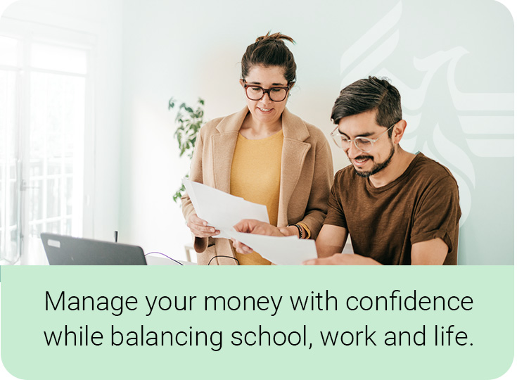 Manage your money with confidence while balancing school, work and life.